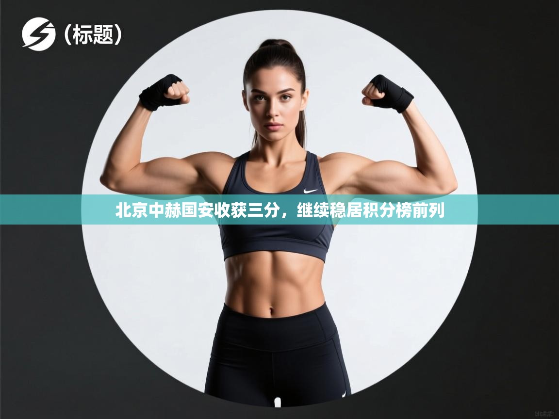 kaiyun开运·体育官方网站-北京中赫国安收获三分，继续稳居积分榜前列