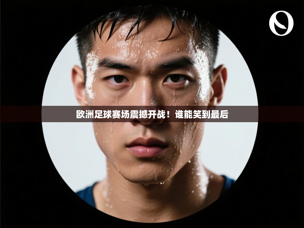 开云体育官方版下载-欧洲足球赛场震撼开战！谁能笑到最后