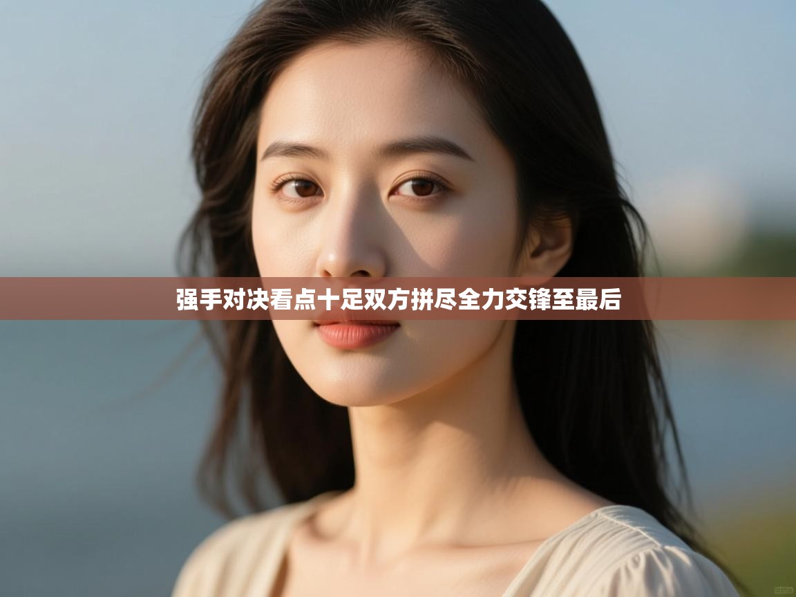 开云体育直播平台-强手对决看点十足双方拼尽全力交锋至最后