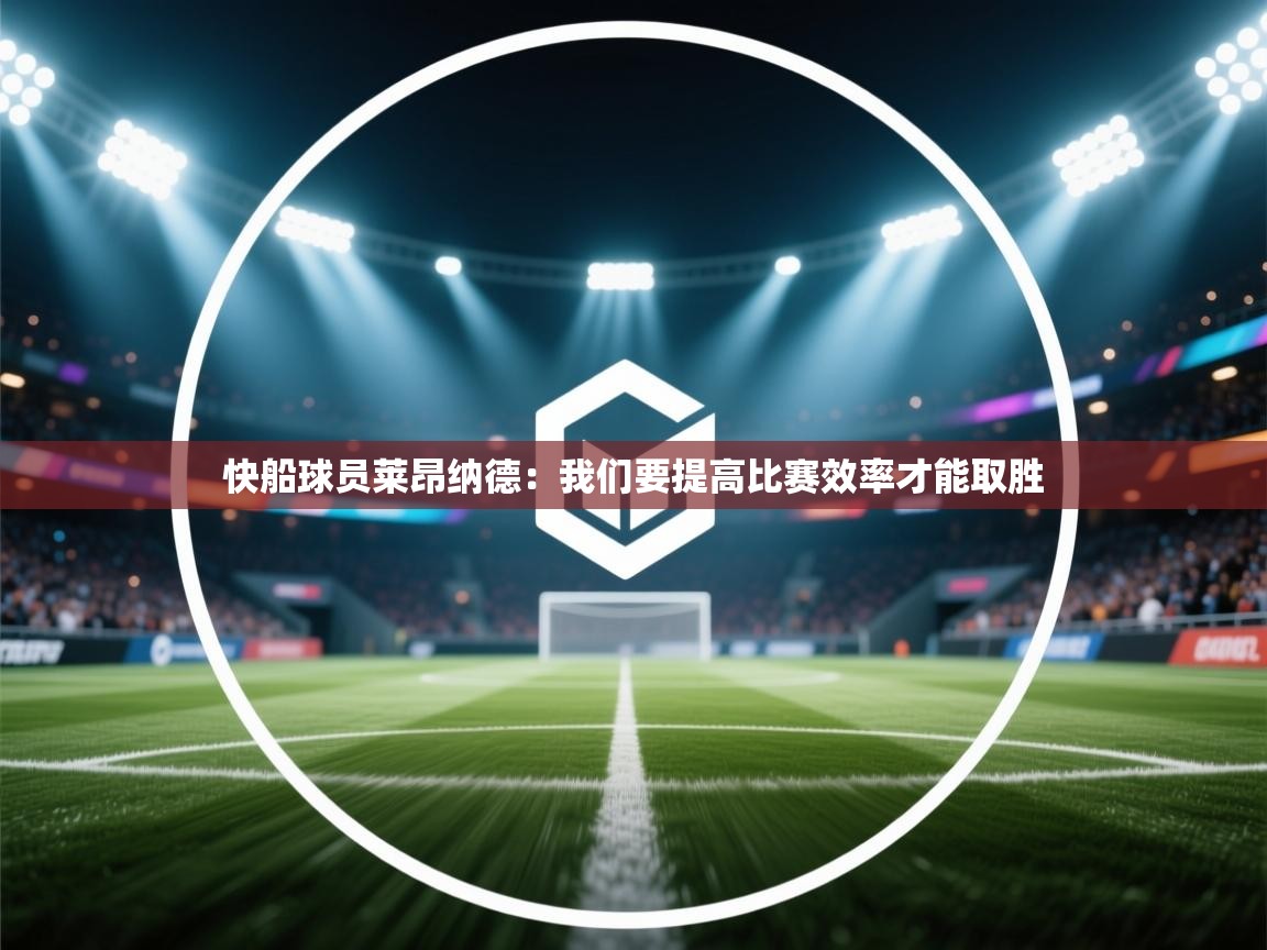 开云体育iOS安装教程-快船球员莱昂纳德：我们要提高比赛效率才能取胜