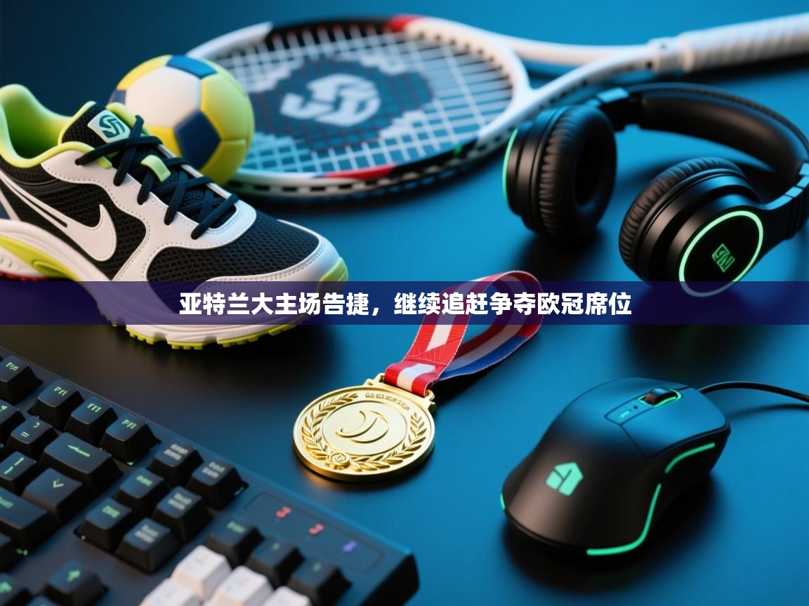 开云体育app下载-亚特兰大主场告捷，继续追赶争夺欧冠席位  第3张