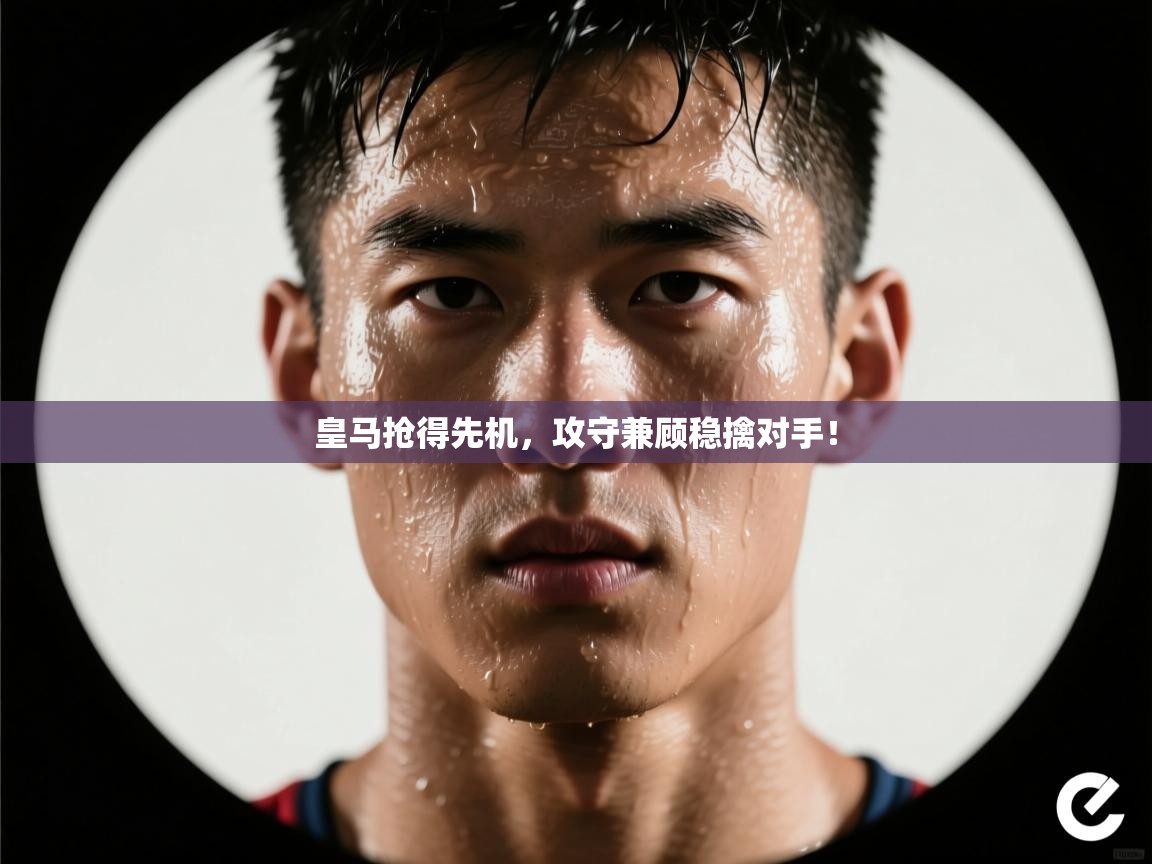 开云体育入口手机版-皇马抢得先机,攻守兼顾稳擒对手! 第2张