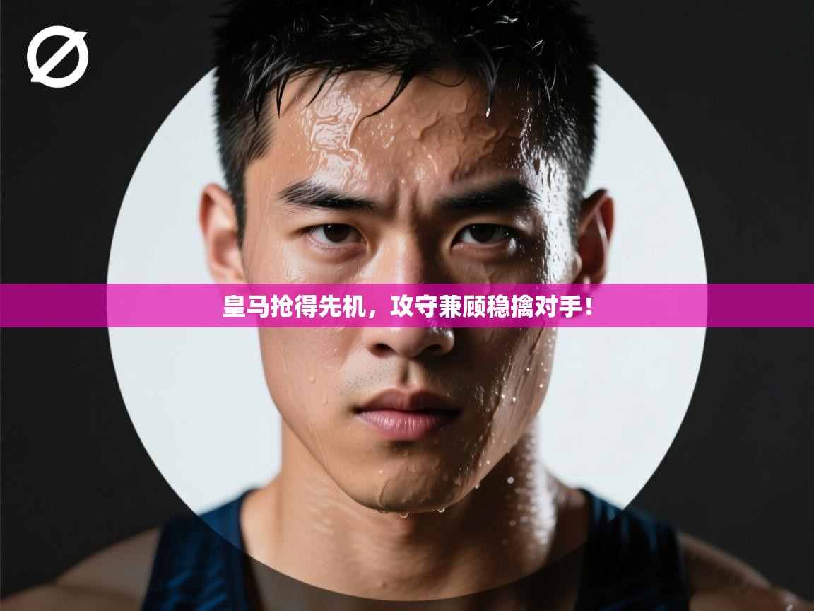 开云体育入口手机版-皇马抢得先机,攻守兼顾稳擒对手! 第3张