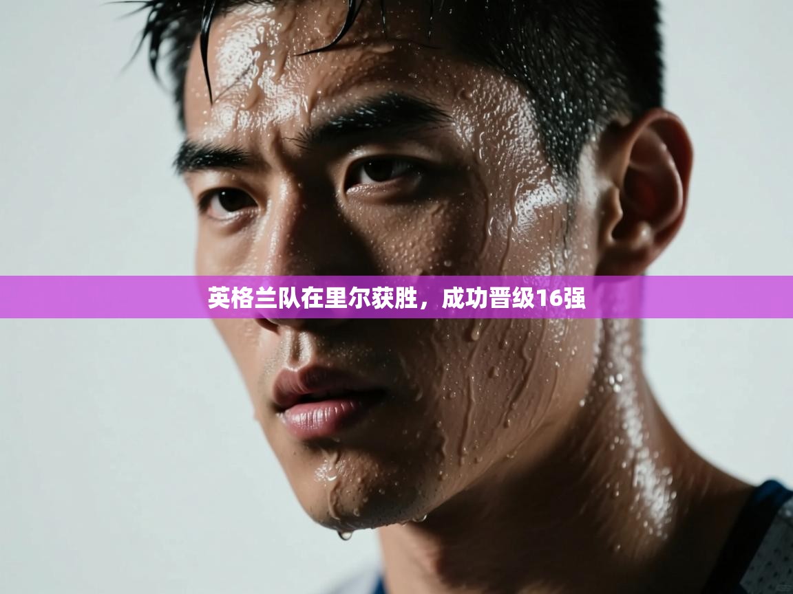 开云体育联赛专题页-英格兰队在里尔获胜，成功晋级16强  第2张