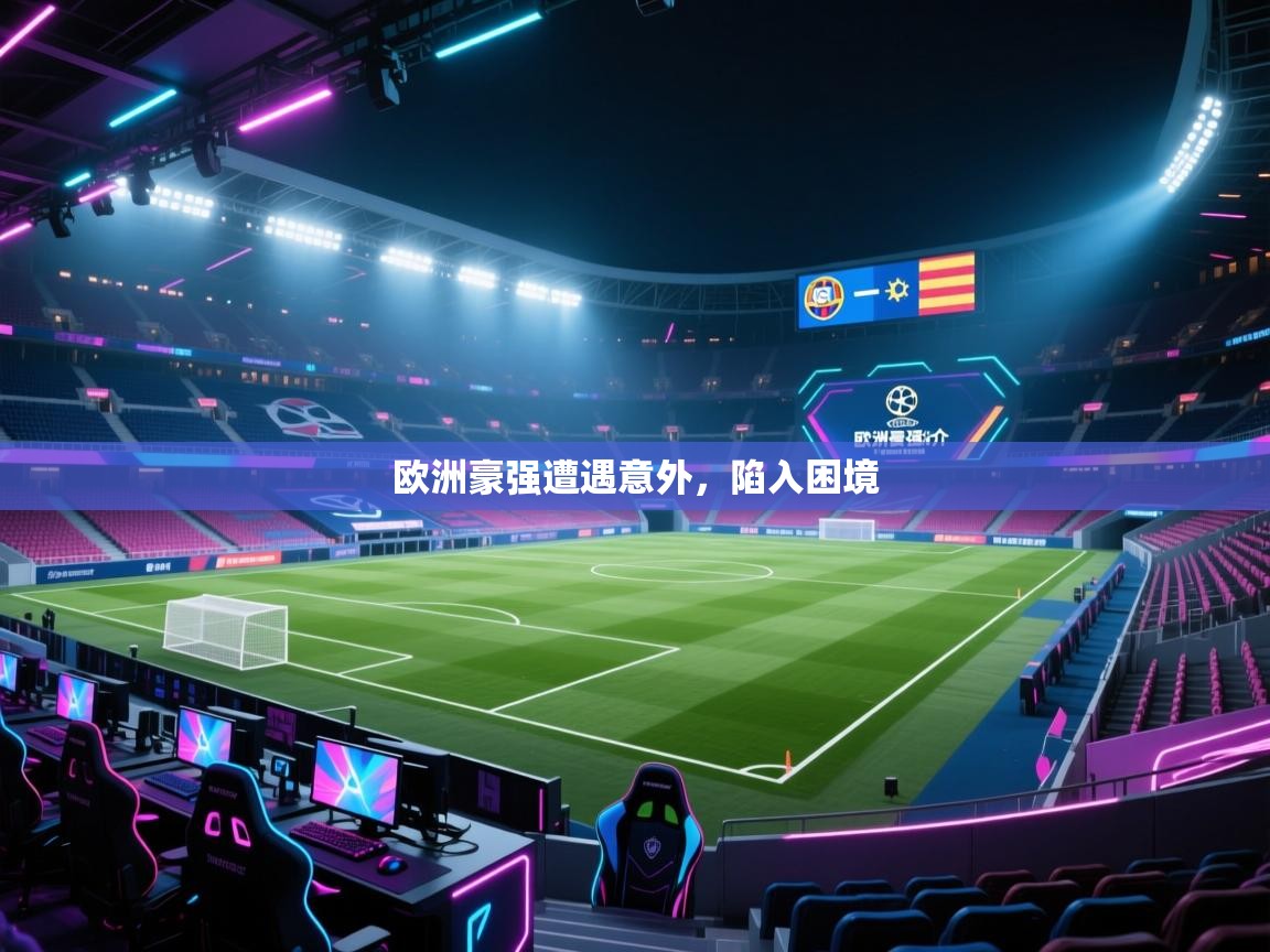 开云体育新人指引-欧洲豪强遭遇意外，陷入困境  第1张