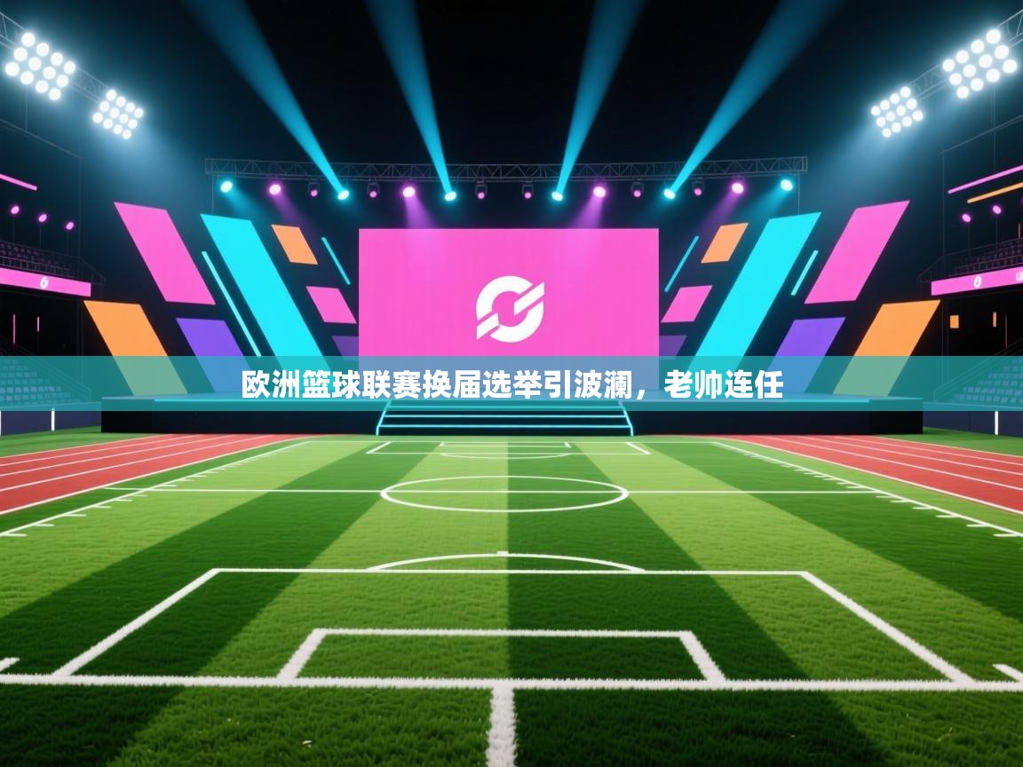 云开体育官网-欧洲篮球联赛换届选举引波澜，老帅连任  第1张