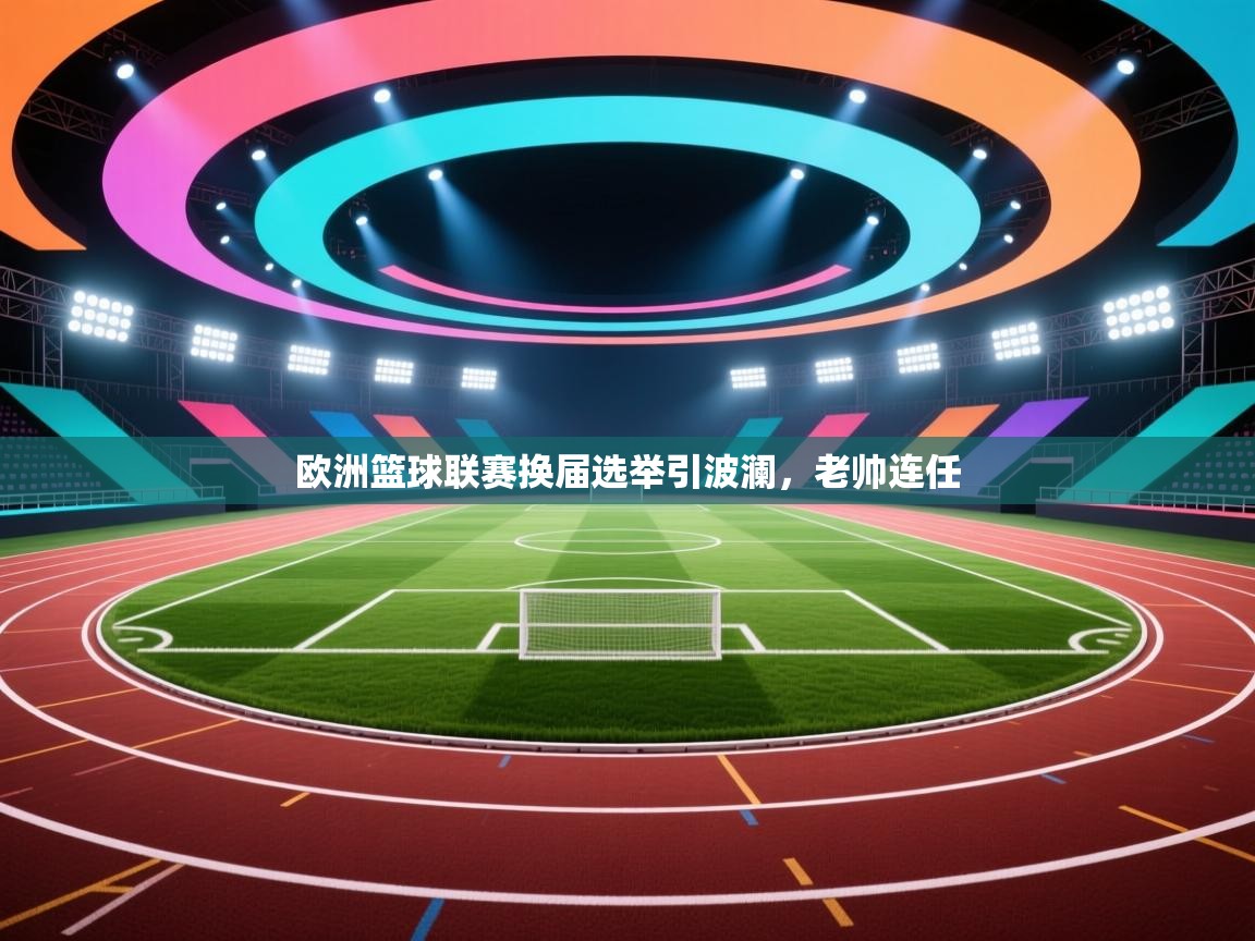 云开体育官网-欧洲篮球联赛换届选举引波澜，老帅连任  第3张