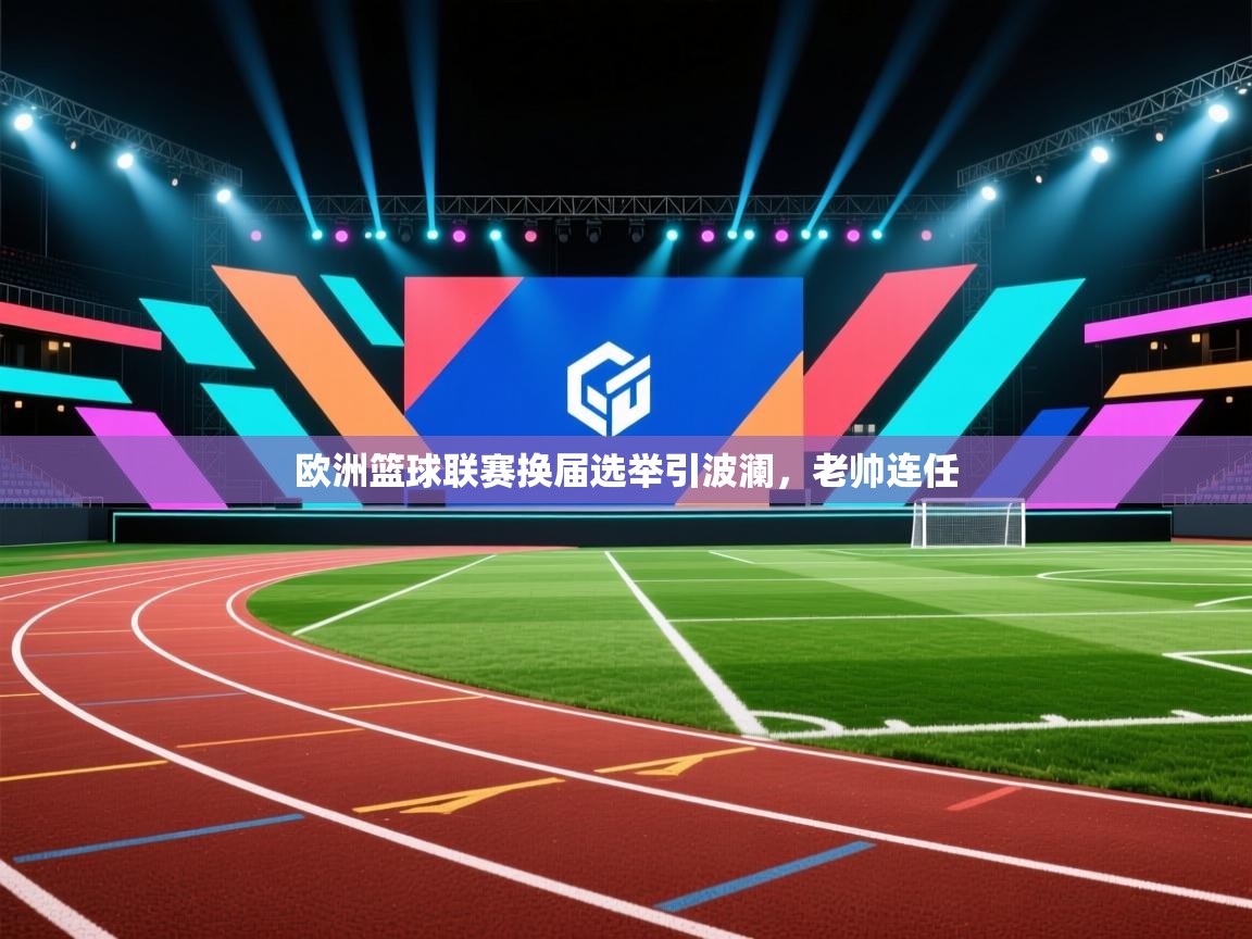 云开体育官网-欧洲篮球联赛换届选举引波澜，老帅连任  第4张