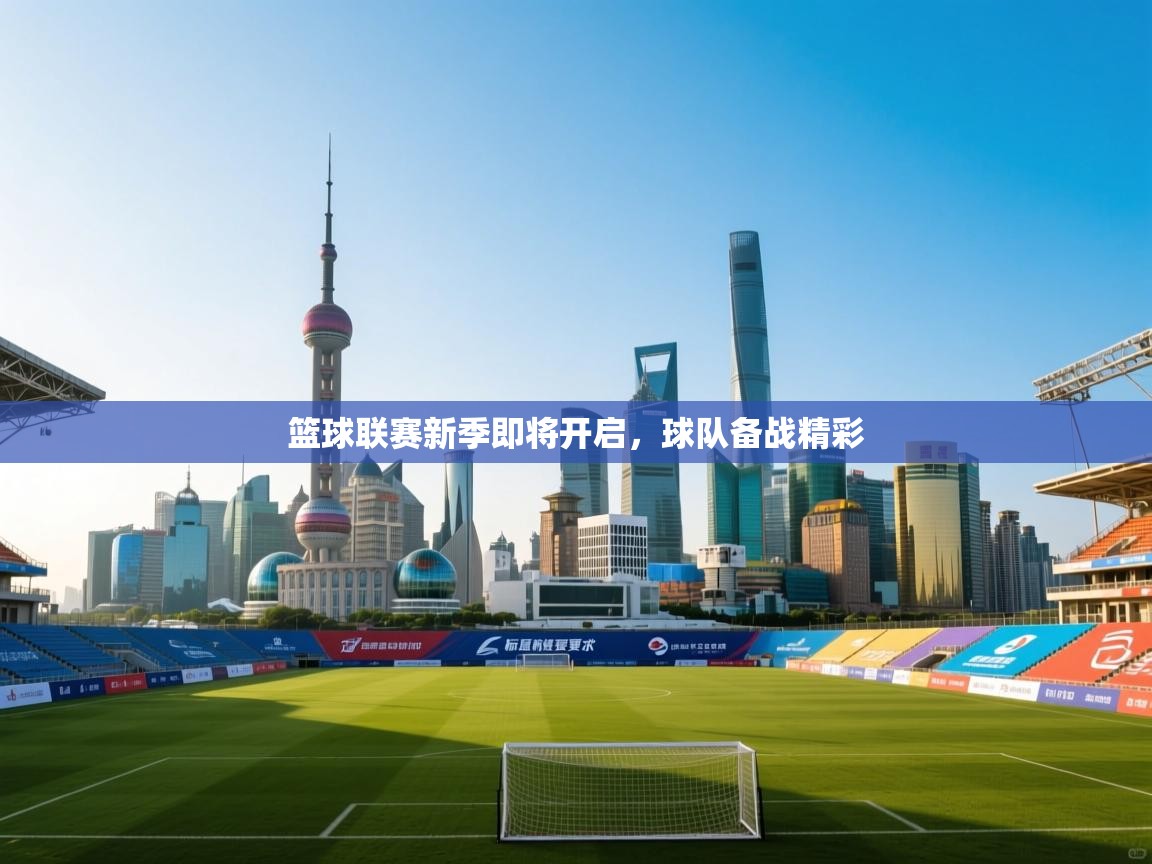 云开体育app官网入口网页版-篮球联赛新季即将开启，球队备战精彩