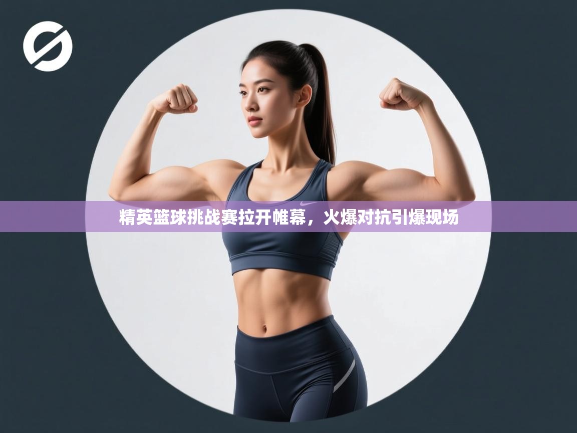 云开体育官网入口-精英篮球挑战赛拉开帷幕，火爆对抗引爆现场