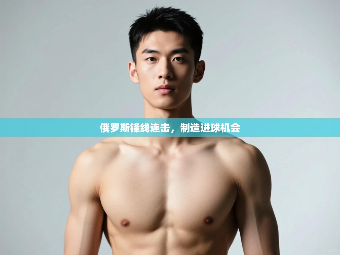 云开体育-俄罗斯锋线连击，制造进球机会