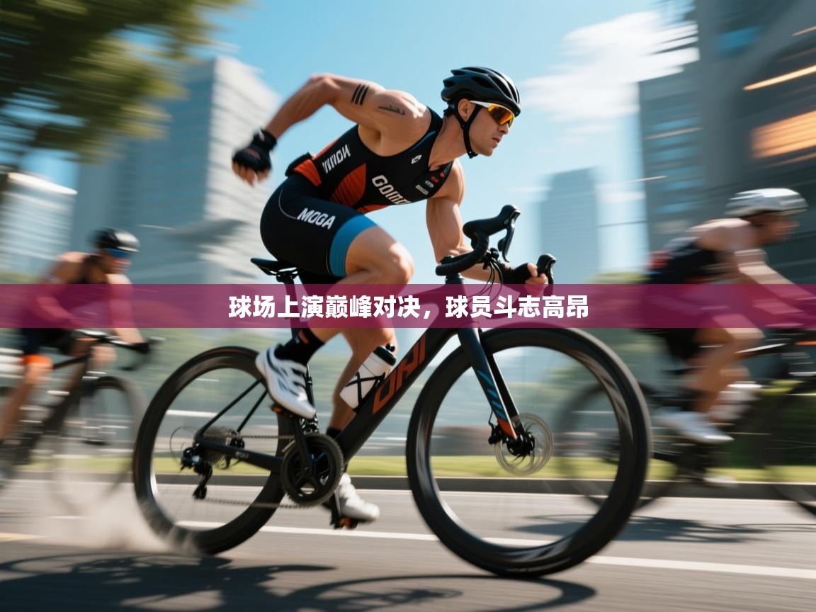 开云体育app官网入口-球场上演巅峰对决，球员斗志高昂