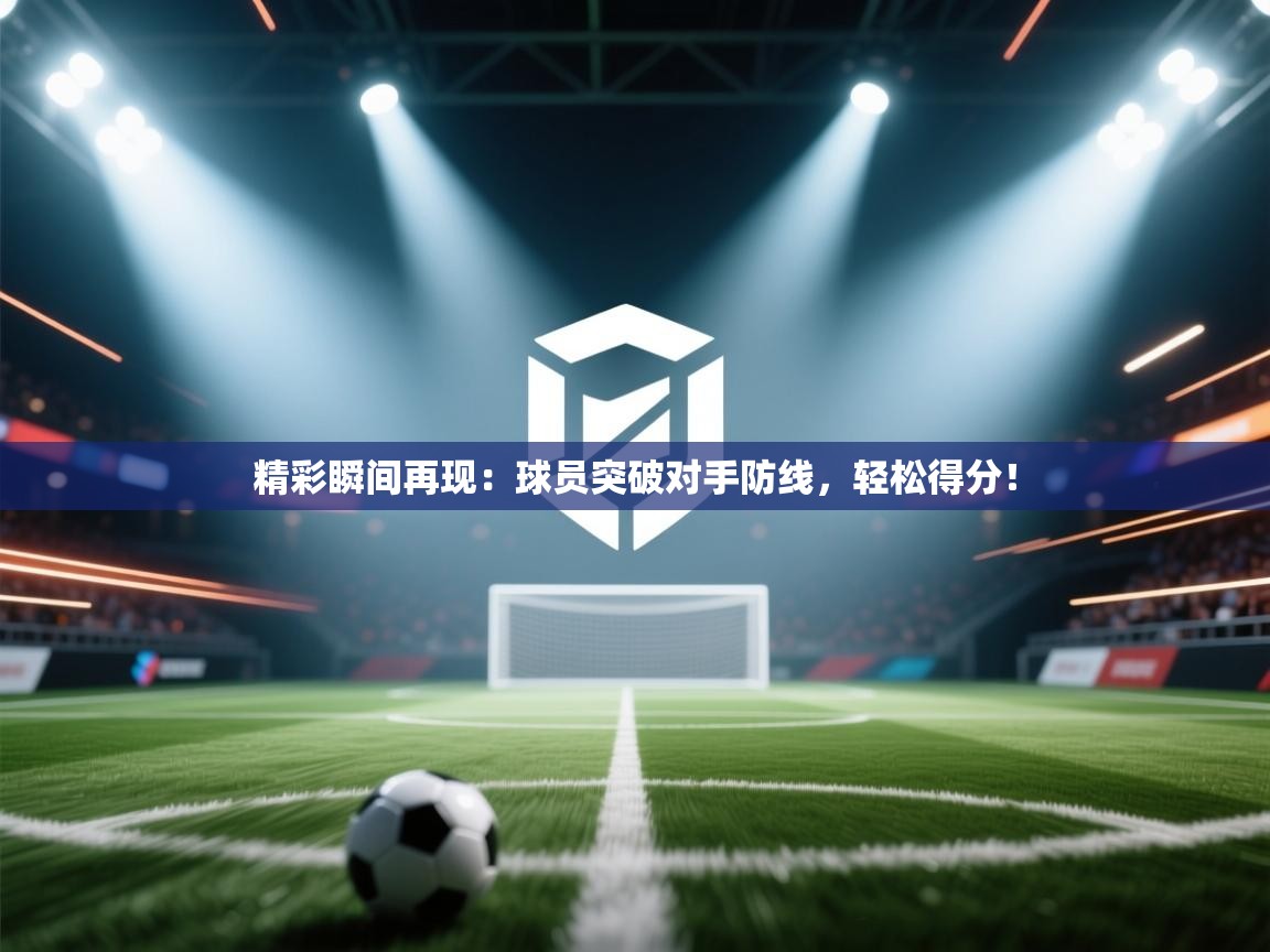 开运体育入口-精彩瞬间再现：球员突破对手防线，轻松得分！  第2张