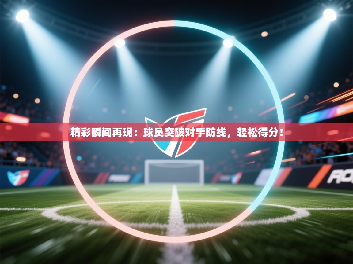 开运体育入口-精彩瞬间再现：球员突破对手防线，轻松得分！