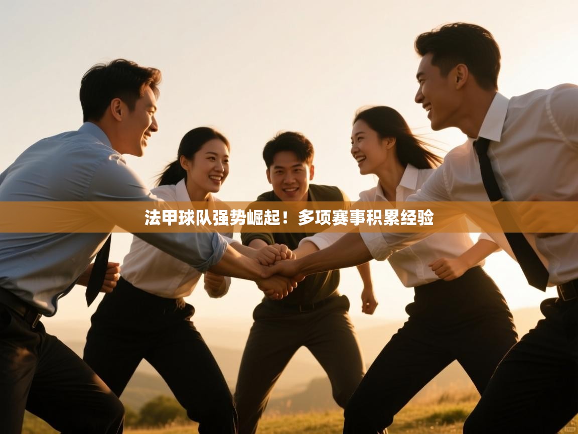 开云kaiyun体育app入口下载官网-法甲球队强势崛起！多项赛事积累经验  第3张