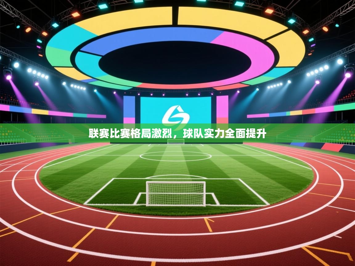 开云体育赛事比分直播-联赛比赛格局激烈，球队实力全面提升