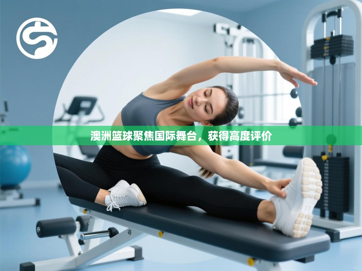 开运体育入口-澳洲篮球聚焦国际舞台，获得高度评价  第4张