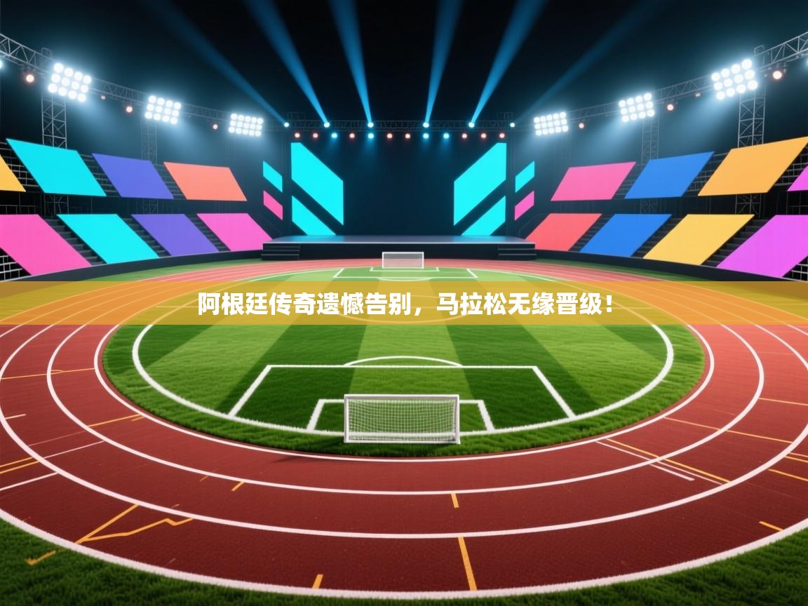 开云数据-阿根廷传奇遗憾告别，马拉松无缘晋级！  第2张