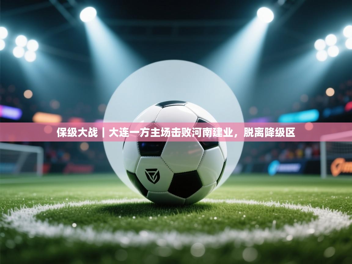 开云体育入口注册-保级大战｜大连一方主场击败河南建业，脱离降级区  第4张