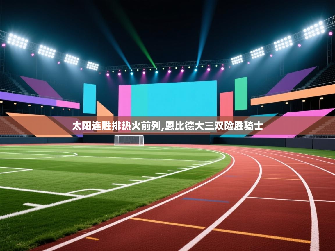 开云体育账号申诉通道-太阳连胜排热火前列,恩比德大三双险胜骑士 第1张