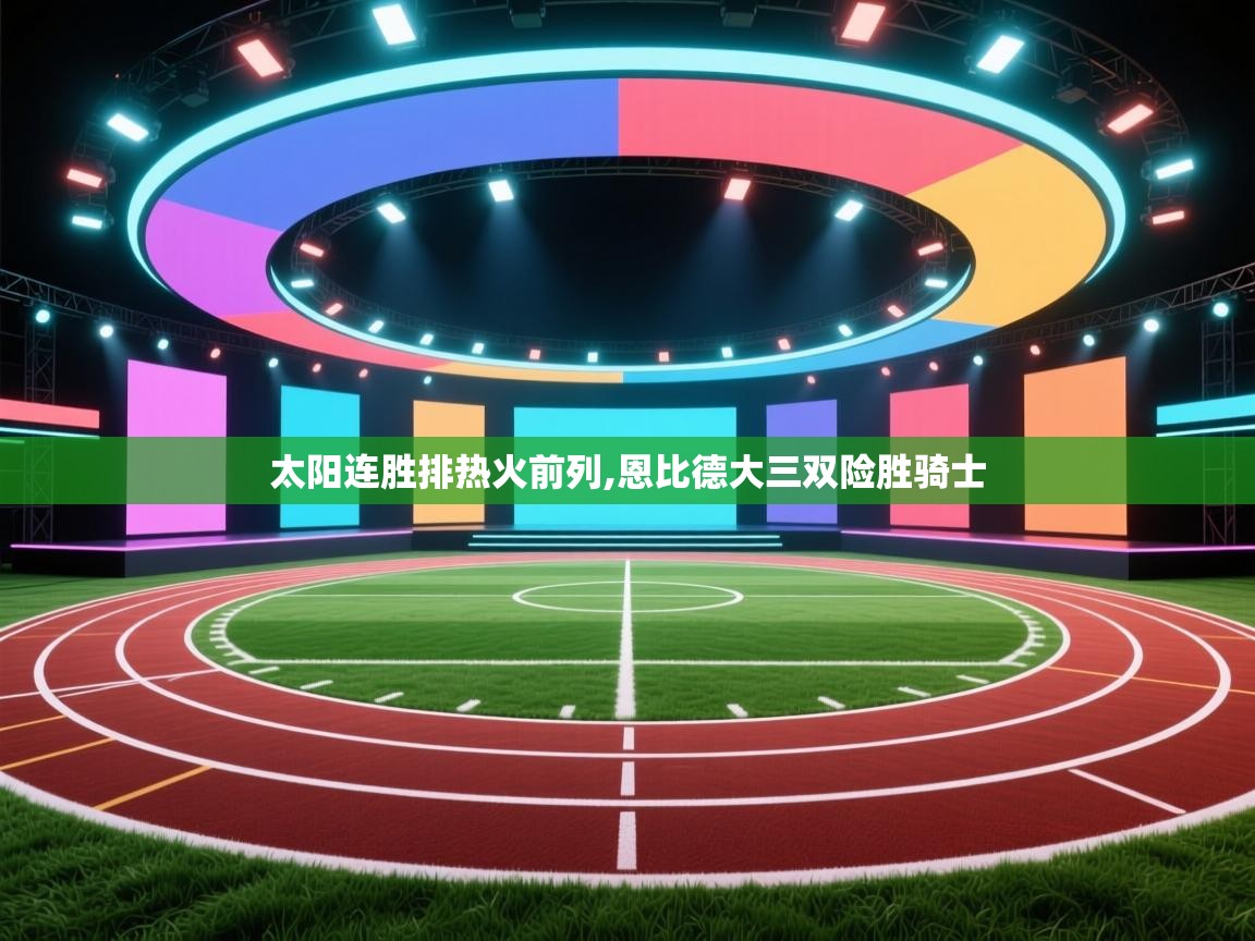 开云体育账号申诉通道-太阳连胜排热火前列,恩比德大三双险胜骑士 第2张