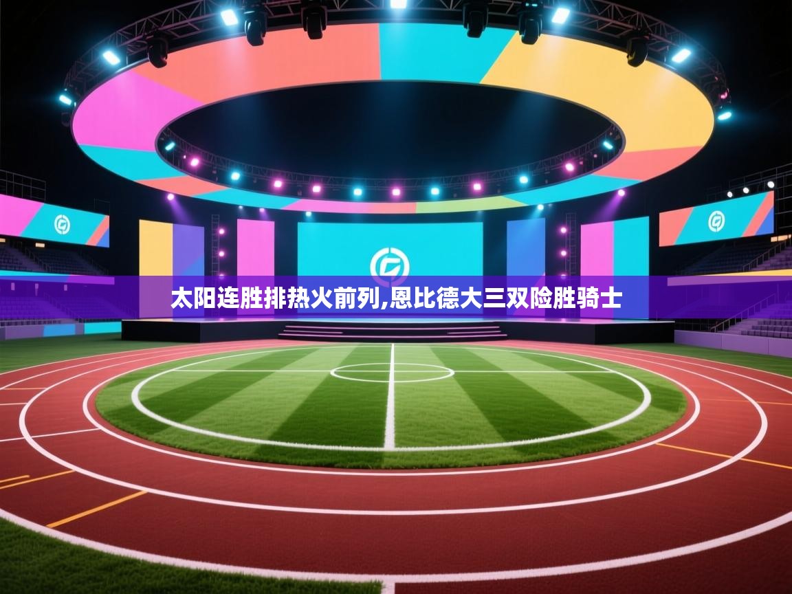 开云体育账号申诉通道-太阳连胜排热火前列,恩比德大三双险胜骑士 第3张