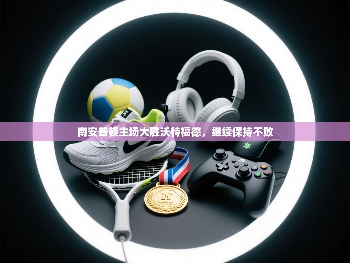 开云体育无法登录解决方案-南安普顿主场大胜沃特福德,继续保持不败 第2张