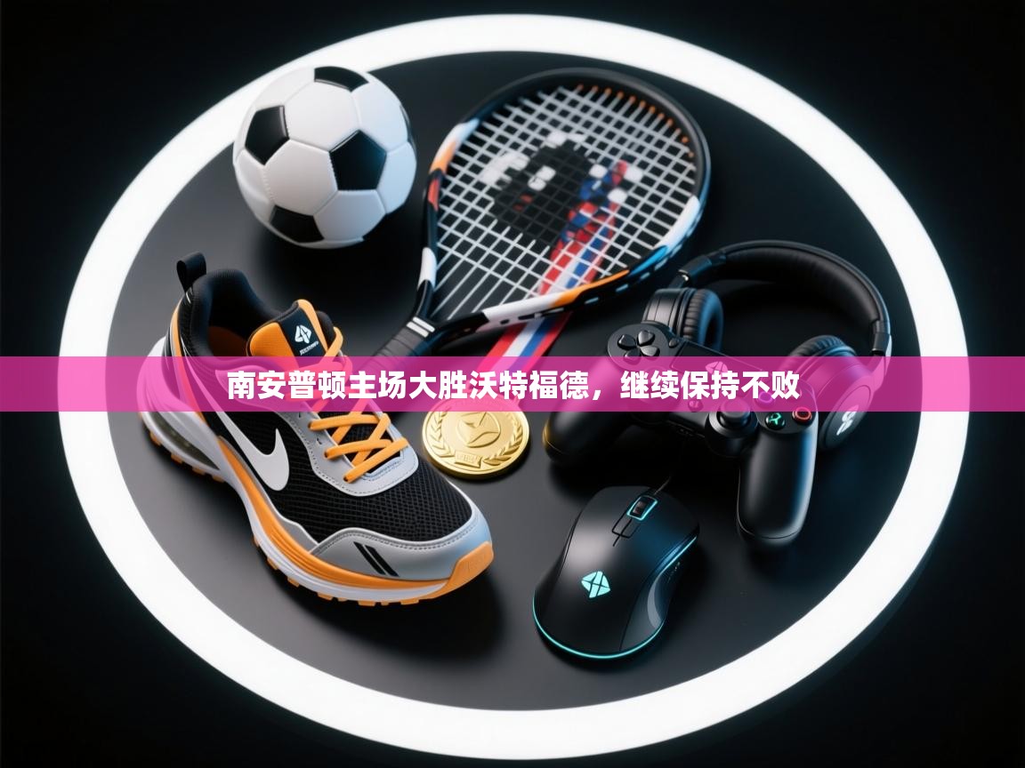 开云体育无法登录解决方案-南安普顿主场大胜沃特福德,继续保持不败 第4张