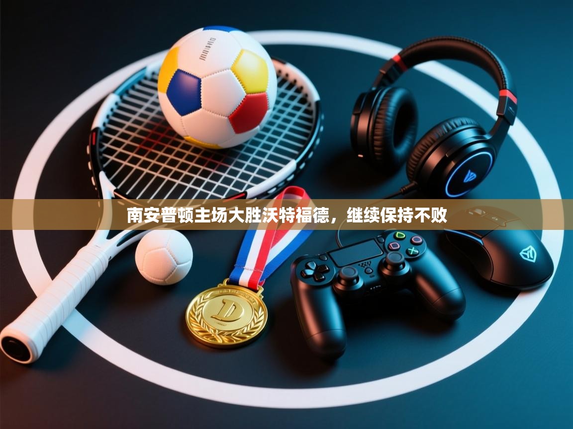 开云体育无法登录解决方案-南安普顿主场大胜沃特福德,继续保持不败 第3张